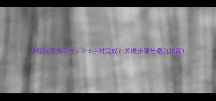 图片 地暖找平施工全：3-5小时完成？关键步骤与避坑指南1