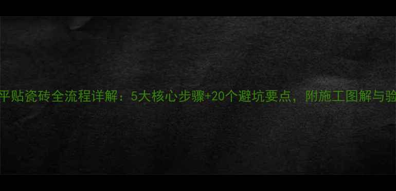 图片 地暖找平贴瓷砖全流程详解：5大核心步骤+20个避坑要点，附施工图解与验收标准