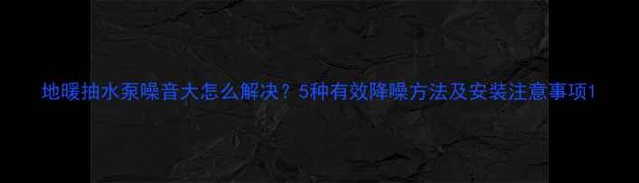 地暖抽水泵噪音大怎么解决5种有效降噪方法及安装注意事项