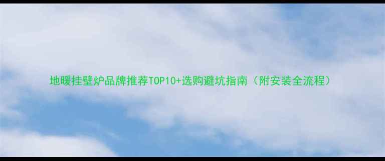 图片 地暖挂壁炉品牌推荐TOP10+选购避坑指南（附安装全流程）