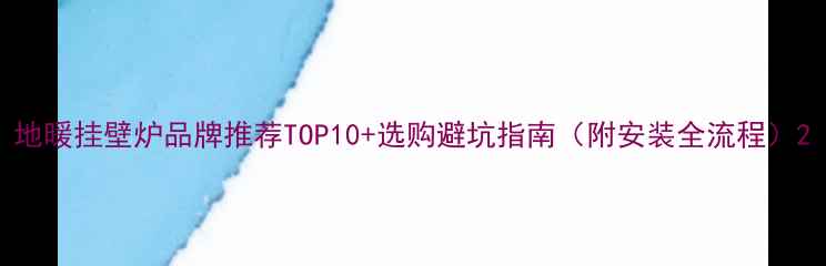 地暖挂壁炉品牌推荐TOP10选购避坑指南附安装全流程