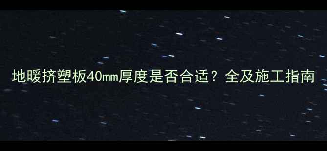 图片 地暖挤塑板40mm厚度是否合适？全及施工指南