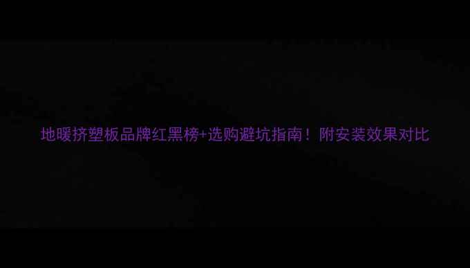 图片 地暖挤塑板品牌红黑榜+选购避坑指南！附安装效果对比