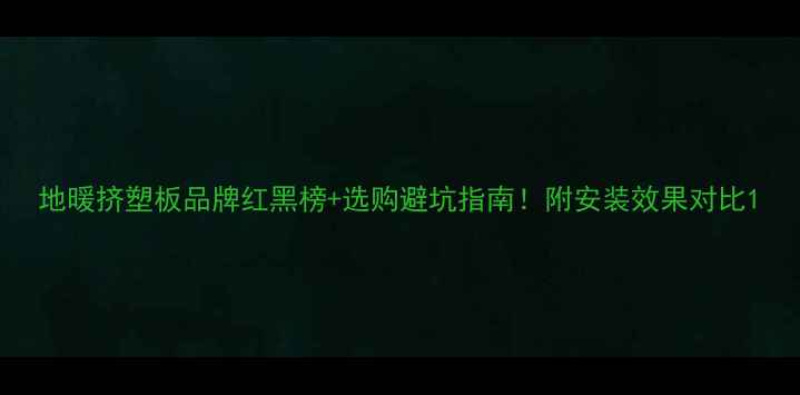 图片 地暖挤塑板品牌红黑榜+选购避坑指南！附安装效果对比1