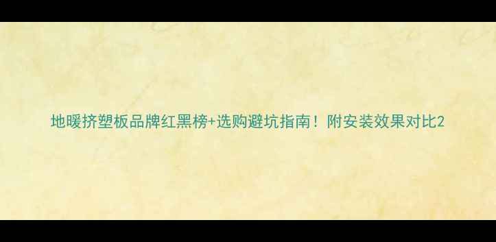 地暖挤塑板品牌红黑榜选购避坑指南附安装效果对比