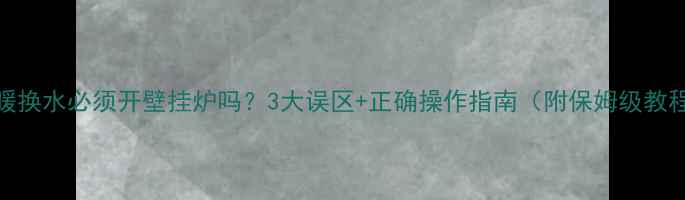 地暖换水必须开壁挂炉吗3大误区正确操作指南附保姆级教程