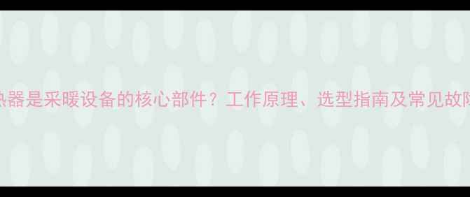 图片 地暖换热器是采暖设备的核心部件？工作原理、选型指南及常见故障处理全