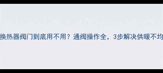 图片 地暖换热器阀门到底用不用？通阀操作全，3步解决供暖不均问题