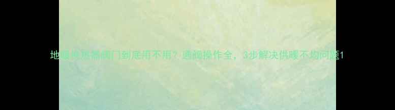 图片 地暖换热器阀门到底用不用？通阀操作全，3步解决供暖不均问题1
