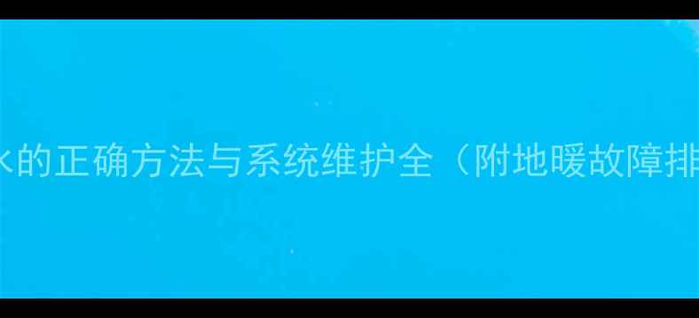 地暖排冷水的正确方法与系统维护全附地暖故障排除指南