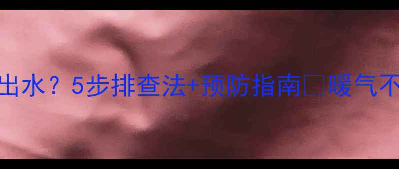 图片 地暖排气不出水？5步排查法+预防指南🔥暖气不热别慌张！