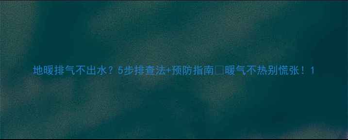 地暖排气不出水5步排查法预防指南暖气不热别慌张