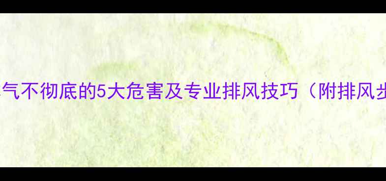 地暖排气不彻底的5大危害及专业排风技巧附排风步骤