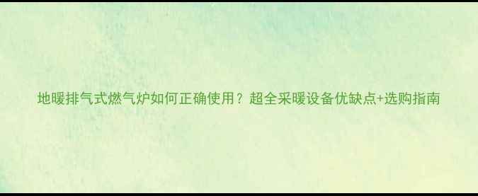 图片 地暖排气式燃气炉如何正确使用？超全采暖设备优缺点+选购指南