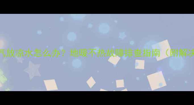 图片 地暖排气放凉水怎么办？地暖不热故障排查指南（附解决方法）