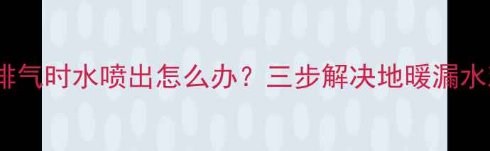 地暖排气时水喷出怎么办三步解决地暖漏水难题