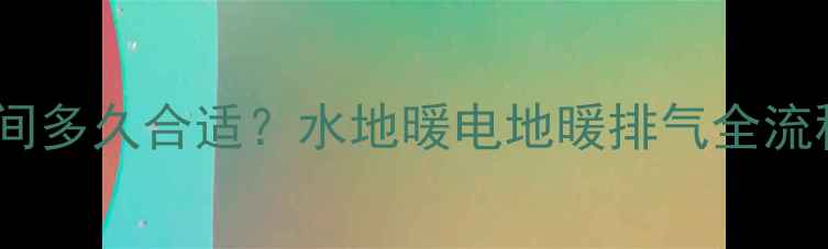 图片 地暖排气时间多久合适？水地暖电地暖排气全流程操作指南1