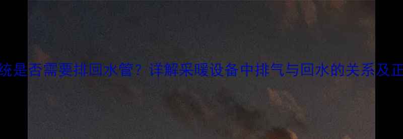地暖排气系统是否需要排回水管详解采暖设备中排气与回水的关系及正确操作指南