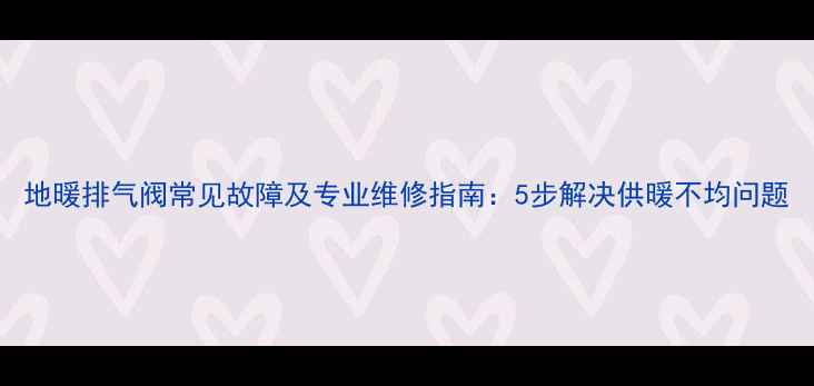 图片 地暖排气阀常见故障及专业维修指南：5步解决供暖不均问题