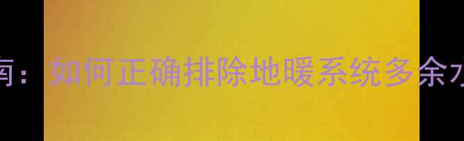 地暖排气阀排气时间及操作指南如何正确排除地暖系统多余水汽附详细步骤与常见问题