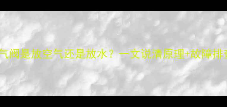 地暖排气阀是放空气还是放水一文说清原理故障排查指南