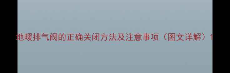 图片 地暖排气阀的正确关闭方法及注意事项（图文详解）1
