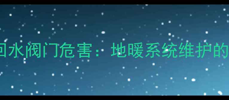 地暖排水不关回水阀门危害地暖系统维护的三大核心要点