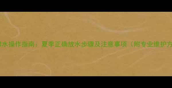 地暖排水操作指南夏季正确放水步骤及注意事项附专业维护方案