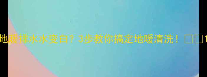 图片 地暖排水水变白？3步教你搞定地暖清洗！🔥🏠1