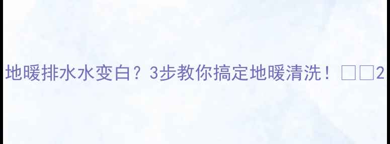 图片 地暖排水水变白？3步教你搞定地暖清洗！🔥🏠2