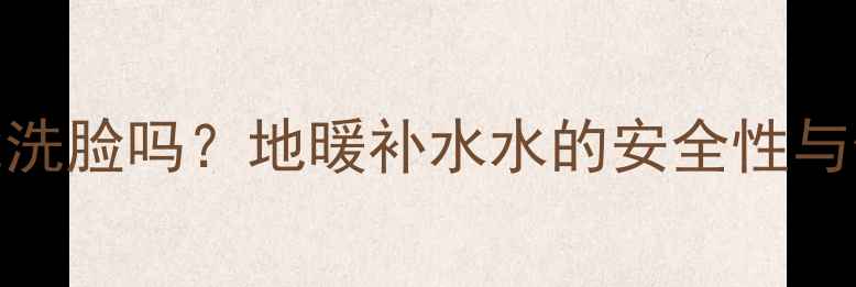 图片 地暖排水水能洗脸吗？地暖补水水的安全性与生活使用指南