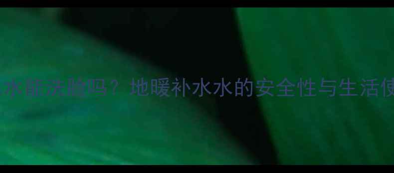 图片 地暖排水水能洗脸吗？地暖补水水的安全性与生活使用指南2