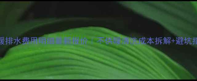 地暖排水费用明细最新报价不供暖清洗成本拆解避坑指南