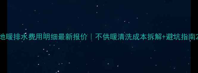 图片 地暖排水费用明细最新报价｜不供暖清洗成本拆解+避坑指南2