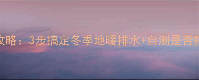 图片 地暖排空全攻略：3步搞定冬季地暖排水+自测是否排净的绝招！