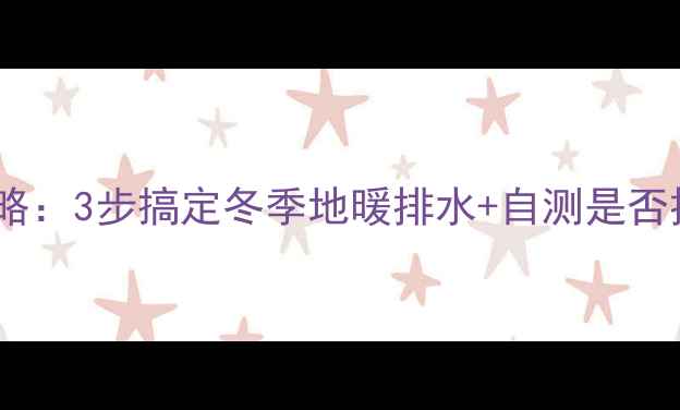 地暖排空全攻略3步搞定冬季地暖排水自测是否排净的绝招