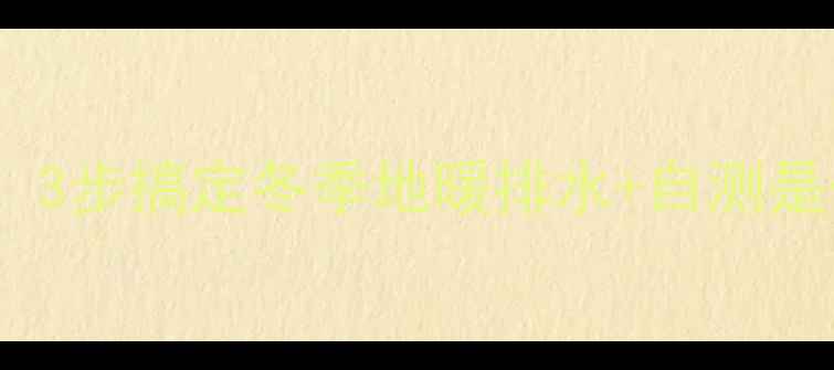 图片 地暖排空全攻略：3步搞定冬季地暖排水+自测是否排净的绝招！2