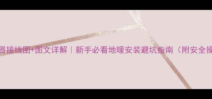 图片 地暖控制器接线图+图文详解｜新手必看地暖安装避坑指南（附安全操作手册）