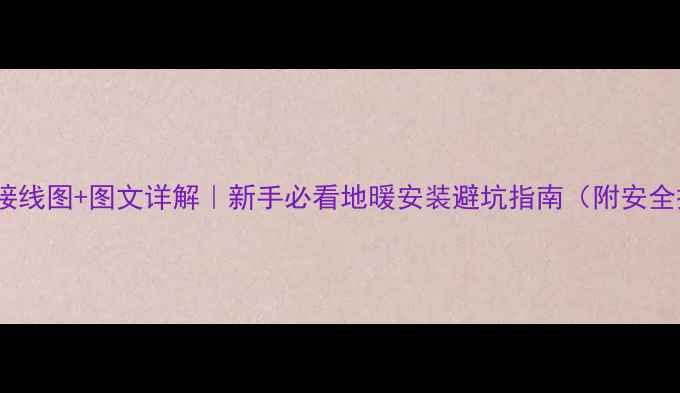 地暖控制器接线图图文详解新手必看地暖安装避坑指南附安全操作手册