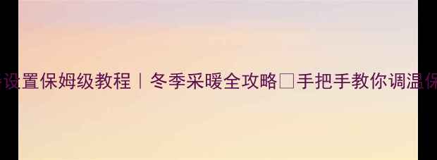 地暖控制器设置保姆级教程冬季采暖全攻略手把手教你调温保温暖