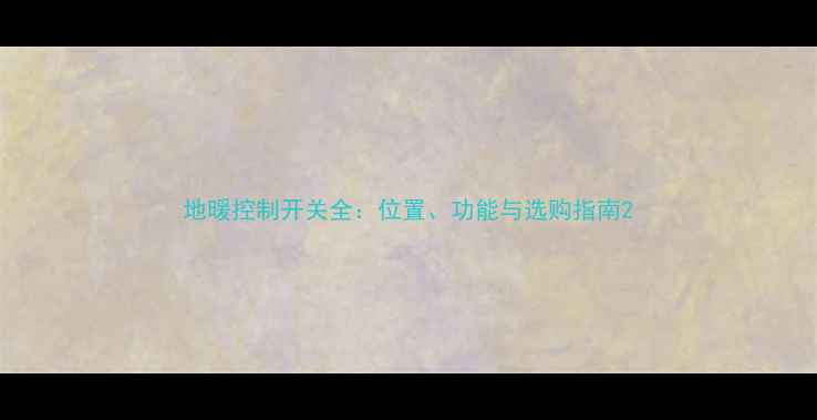 图片 地暖控制开关全：位置、功能与选购指南2