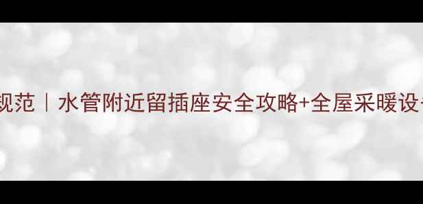 图片 地暖插座安装规范｜水管附近留插座安全攻略+全屋采暖设备避坑指南🔥2