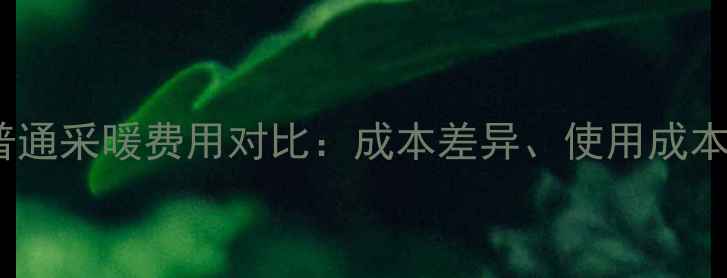 地暖收费与普通采暖费用对比成本差异使用成本及选装建议