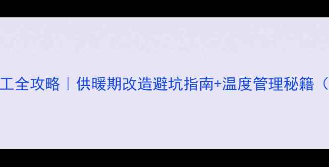 图片 地暖改造冬季施工全攻略｜供暖期改造避坑指南+温度管理秘籍（附施工时间表）