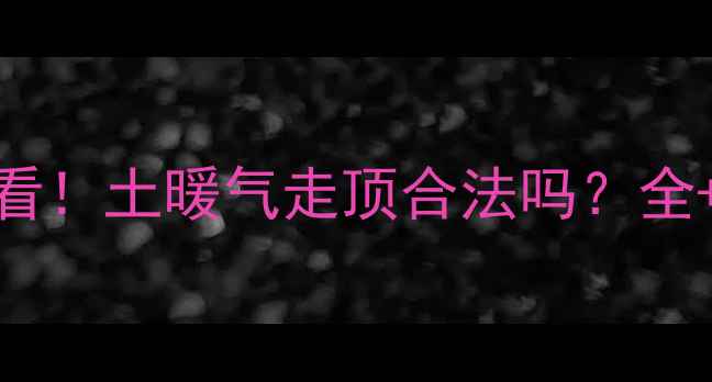 图片 地暖改造必看！土暖气走顶合法吗？全+避坑指南🔥