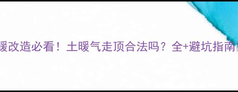 地暖改造必看土暖气走顶合法吗全避坑指南