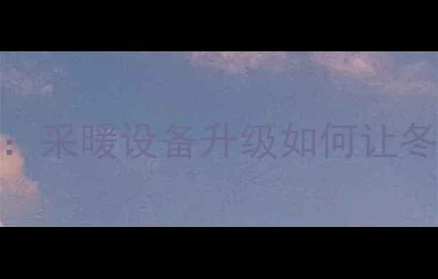 地暖改造必要性采暖设备升级如何让冬季供暖更舒适