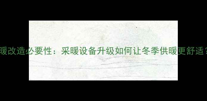 图片 地暖改造必要性：采暖设备升级如何让冬季供暖更舒适？2