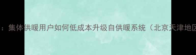 图片 地暖改造指南：集体供暖用户如何低成本升级自供暖系统（北京天津地区实测案例）1