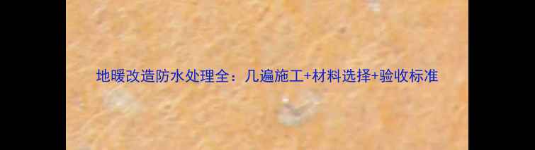 图片 地暖改造防水处理全：几遍施工+材料选择+验收标准